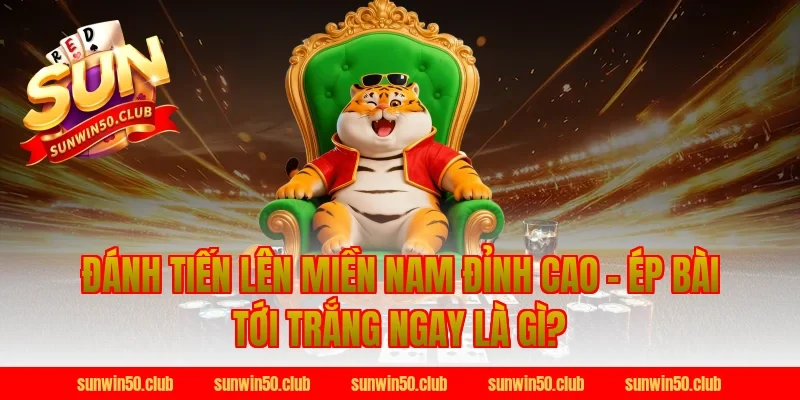 Đánh Tiến Lên Miền Nam Đỉnh Cao Tại Sunwin - Ép Bài Tới Trắng Ngay là gì?